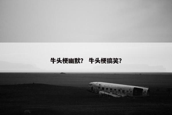 牛头梗幽默？ 牛头梗搞笑？