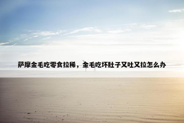 萨摩金毛吃零食拉稀，金毛吃坏肚子又吐又拉怎么办