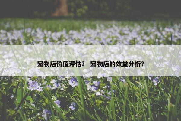 宠物店价值评估？ 宠物店的效益分析？