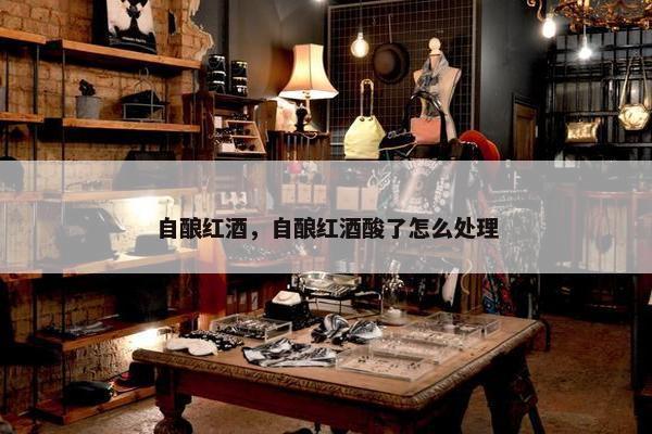 自酿红酒，自酿红酒酸了怎么处理