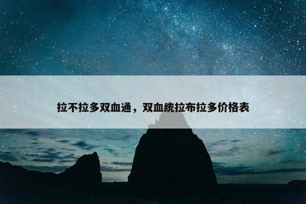 拉不拉多双血通，双血统拉布拉多价格表