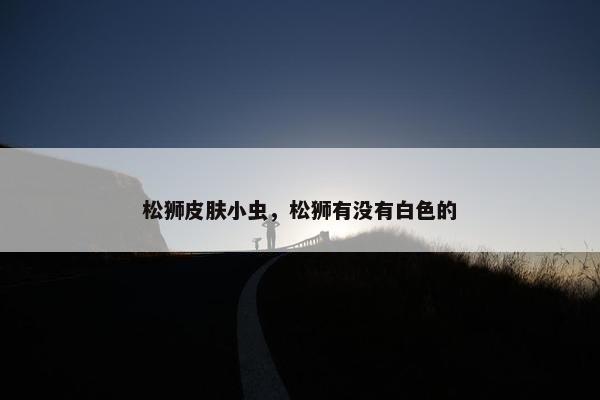 松狮皮肤小虫，松狮有没有白色的