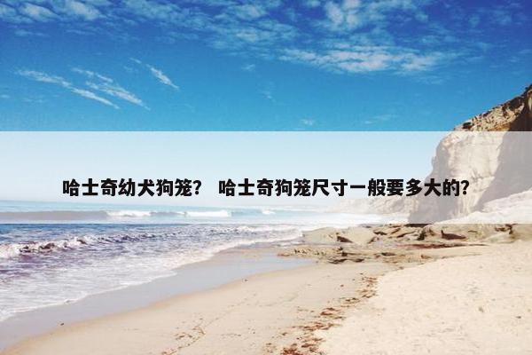 哈士奇幼犬狗笼？ 哈士奇狗笼尺寸一般要多大的？