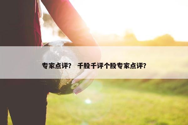 专家点评？ 千股千评个股专家点评？
