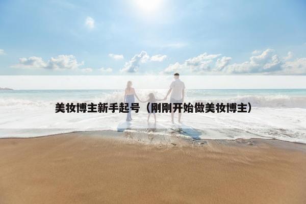 美妆博主新手起号（刚刚开始做美妆博主）