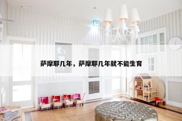 萨摩耶几年，萨摩耶几年就不能生育