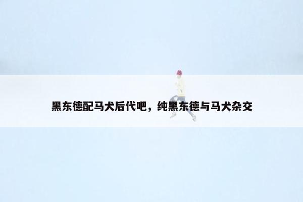 黑东德配马犬后代吧，纯黑东德与马犬杂交
