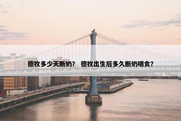 德牧多少天断奶？ 德牧出生后多久断奶喂食？