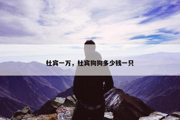 杜宾一万，杜宾狗狗多少钱一只