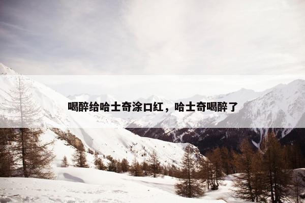 喝醉给哈士奇涂口红，哈士奇喝醉了
