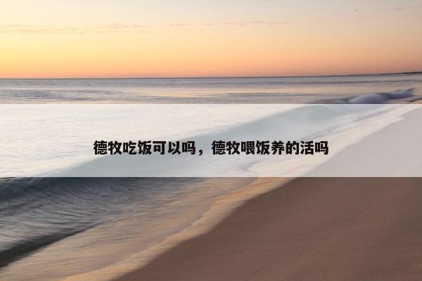 德牧吃饭可以吗，德牧喂饭养的活吗