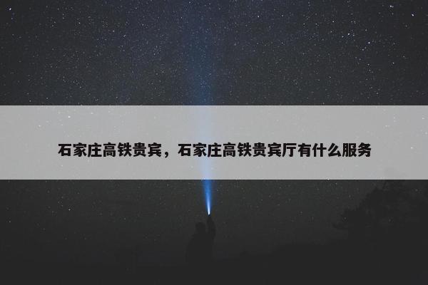 石家庄高铁贵宾，石家庄高铁贵宾厅有什么服务