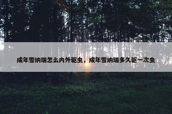 成年雪纳瑞怎么内外驱虫，成年雪纳瑞多久驱一次虫