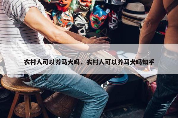农村人可以养马犬吗，农村人可以养马犬吗知乎