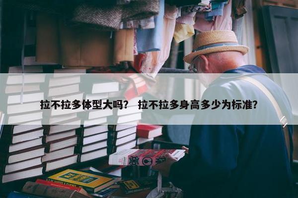 拉不拉多体型大吗？ 拉不拉多身高多少为标准？