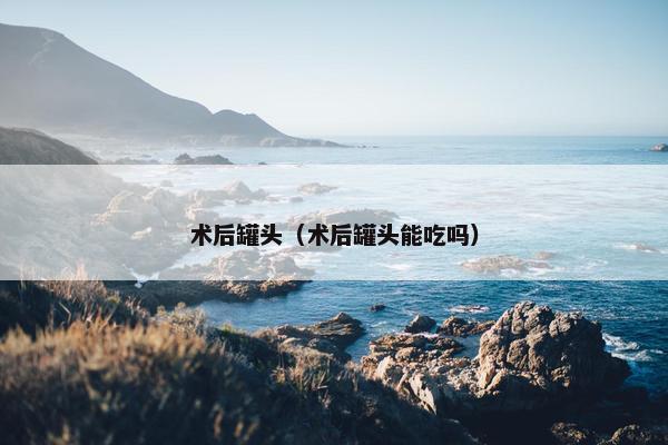 术后罐头（术后罐头能吃吗）