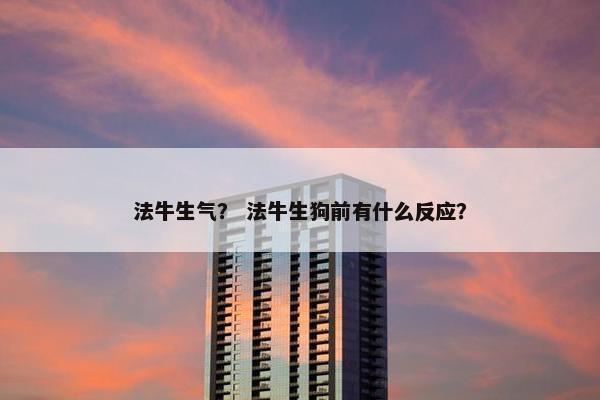 法牛生气？ 法牛生狗前有什么反应？