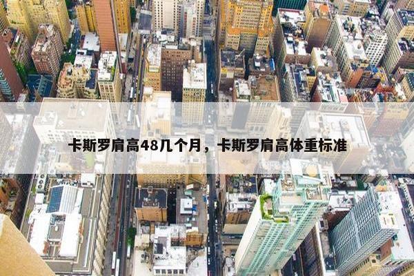 卡斯罗肩高48几个月，卡斯罗肩高体重标准