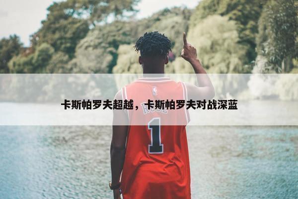 卡斯帕罗夫超越，卡斯帕罗夫对战深蓝