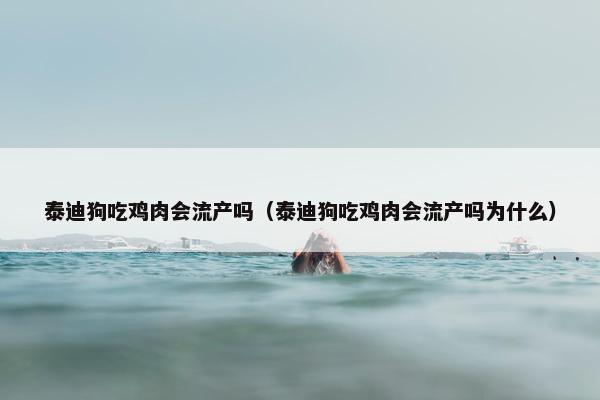泰迪狗吃鸡肉会流产吗（泰迪狗吃鸡肉会流产吗为什么）