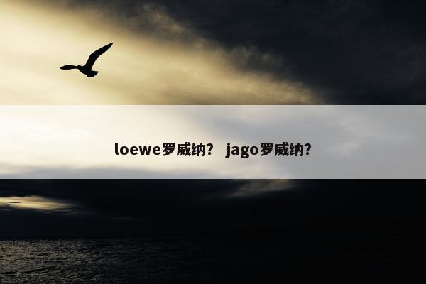 loewe罗威纳？ jago罗威纳？