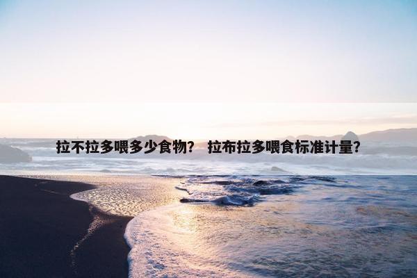 拉不拉多喂多少食物？ 拉布拉多喂食标准计量？