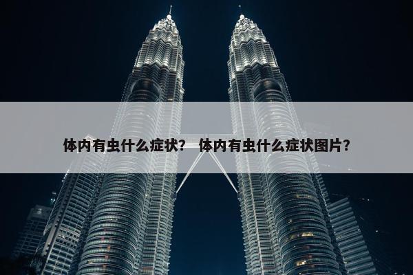 体内有虫什么症状？ 体内有虫什么症状图片？