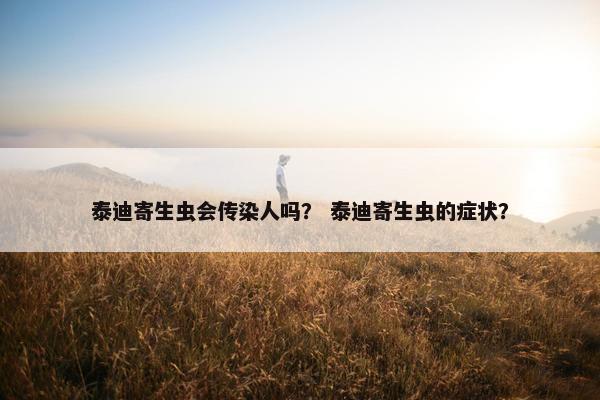 泰迪寄生虫会传染人吗？ 泰迪寄生虫的症状？