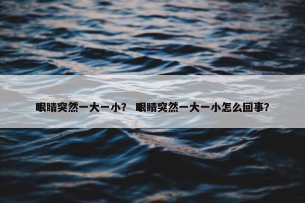 眼睛突然一大一小？ 眼睛突然一大一小怎么回事？