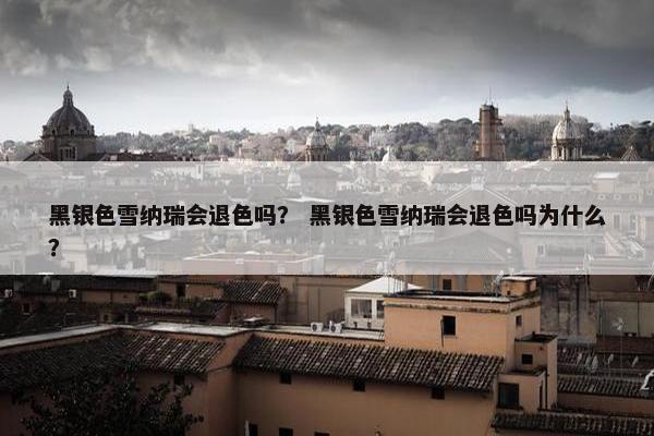 黑银色雪纳瑞会退色吗？ 黑银色雪纳瑞会退色吗为什么？