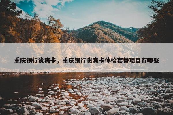 重庆银行贵宾卡，重庆银行贵宾卡体检套餐项目有哪些