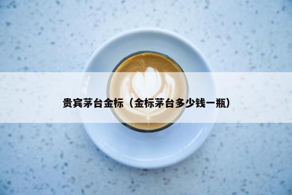 贵宾茅台金标（金标茅台多少钱一瓶）