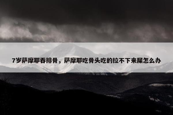 7岁萨摩耶吞排骨，萨摩耶吃骨头吃的拉不下来屎怎么办