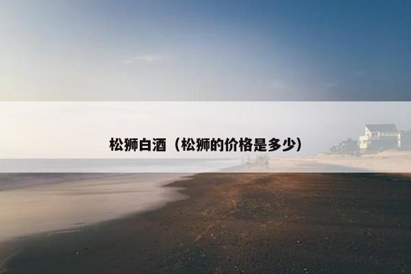 松狮白酒（松狮的价格是多少）
