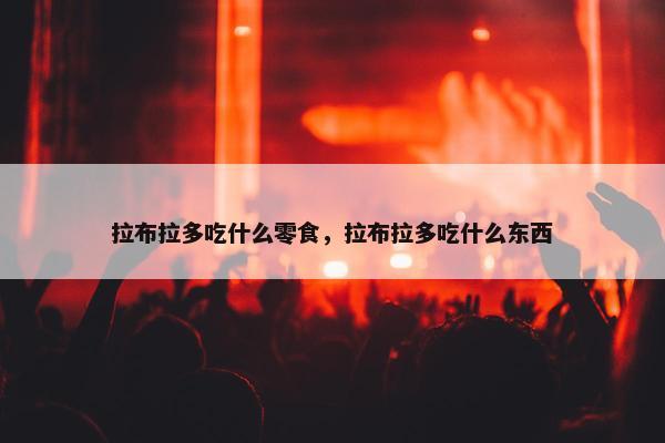 拉布拉多吃什么零食，拉布拉多吃什么东西