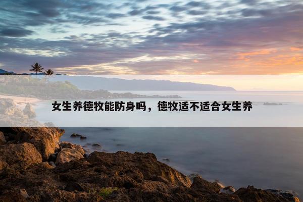 女生养德牧能防身吗，德牧适不适合女生养