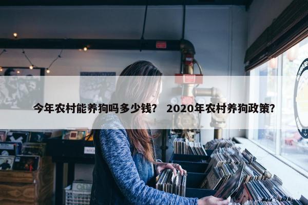 今年农村能养狗吗多少钱？ 2020年农村养狗政策？