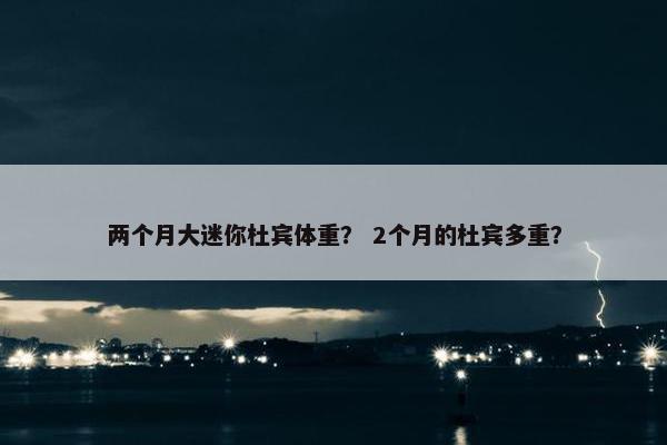 两个月大迷你杜宾体重？ 2个月的杜宾多重？