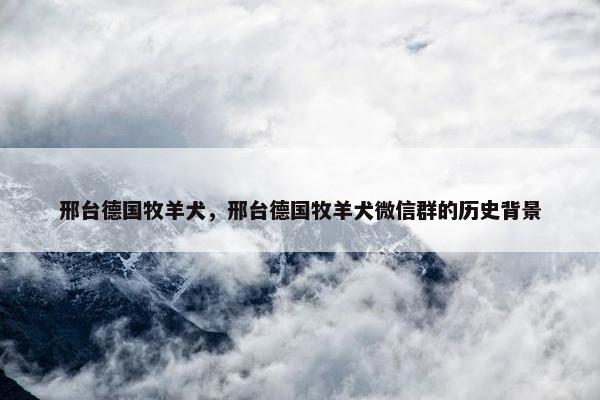 邢台德国牧羊犬，邢台德国牧羊犬微信群的历史背景