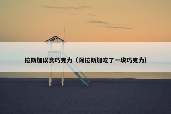 拉斯加误食巧克力（阿拉斯加吃了一块巧克力）