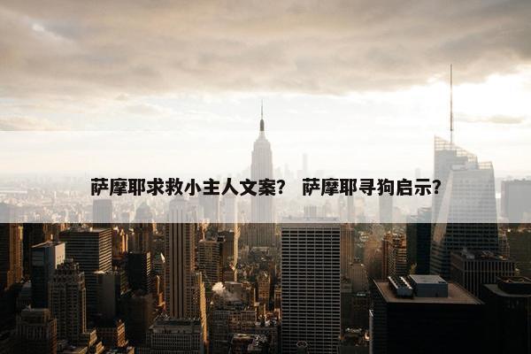 萨摩耶求救小主人文案？ 萨摩耶寻狗启示？