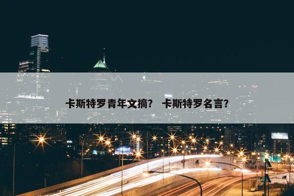 卡斯特罗青年文摘？ 卡斯特罗名言？