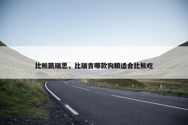 比熊凯瑞思，比瑞吉哪款狗粮适合比熊吃