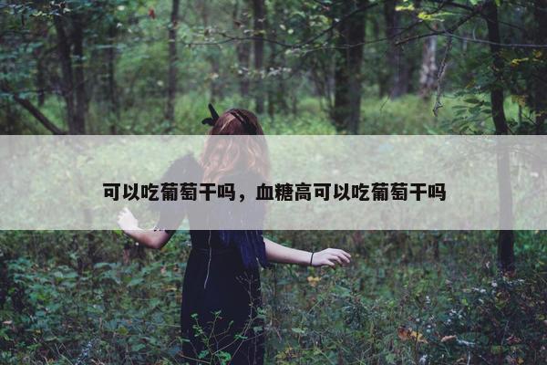 可以吃葡萄干吗，血糖高可以吃葡萄干吗