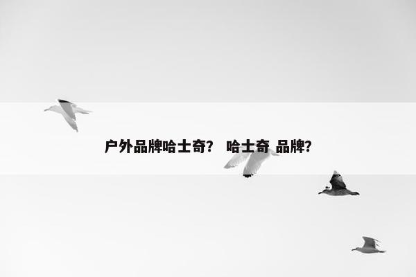 户外品牌哈士奇？ 哈士奇 品牌？