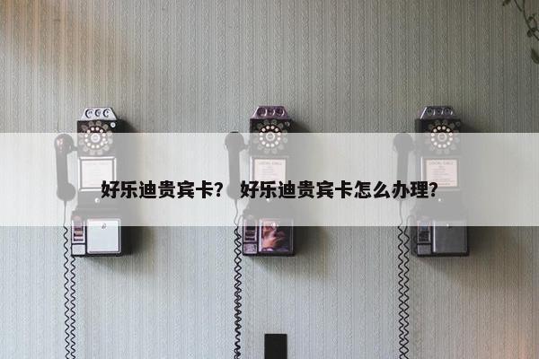 好乐迪贵宾卡？ 好乐迪贵宾卡怎么办理？