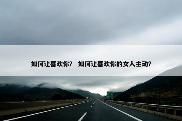 如何让喜欢你？ 如何让喜欢你的女人主动？