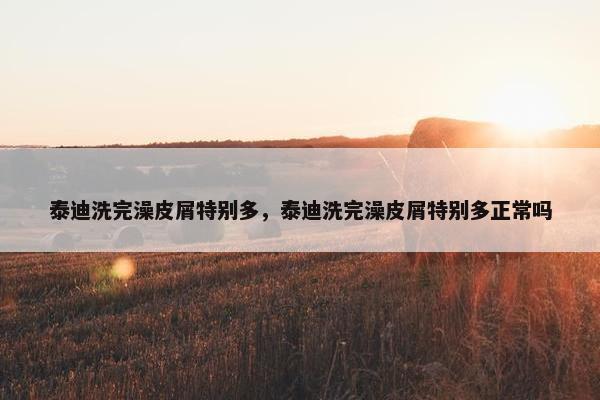 泰迪洗完澡皮屑特别多，泰迪洗完澡皮屑特别多正常吗