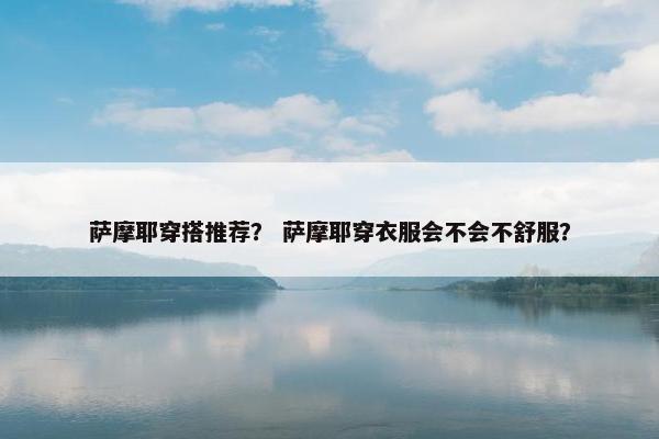 萨摩耶穿搭推荐？ 萨摩耶穿衣服会不会不舒服？