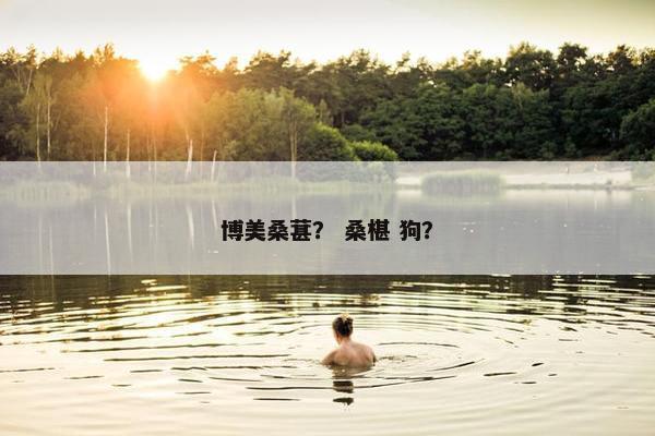 博美桑葚？ 桑椹 狗？